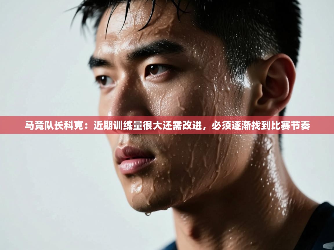 马竞队长科克：近期训练量很大还需改进，必须逐渐找到比赛节奏