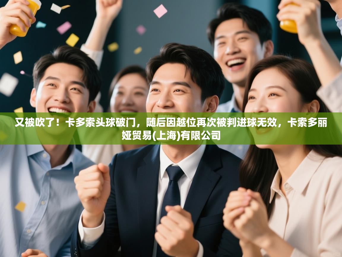 又被吹了！卡多索头球破门，随后因越位再次被判进球无效，卡索多丽娅贸易(上海)有限公司