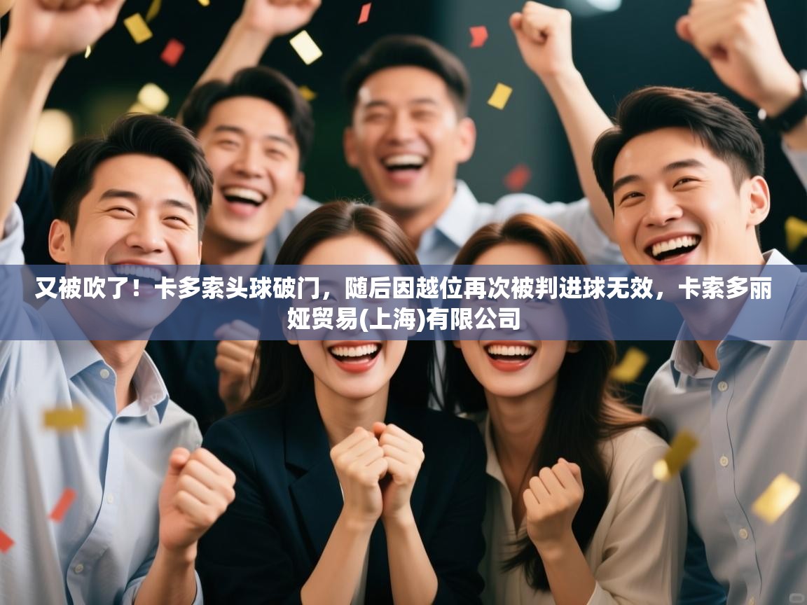 又被吹了!卡多索头球破门,随后因越位再次被判进球无效,卡索多丽娅贸易(上海)有限公司 第2张