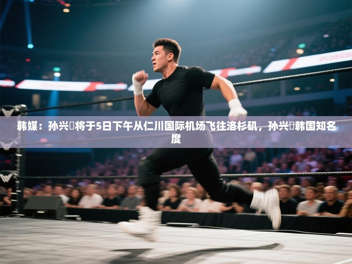 韩媒：孙兴慜将于5日下午从仁川国际机场飞往洛杉矶，孙兴慜韩国知名度  第2张