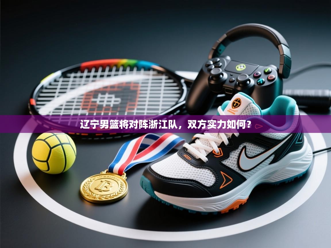 辽宁男篮将对阵浙江队，双方实力如何？  第2张