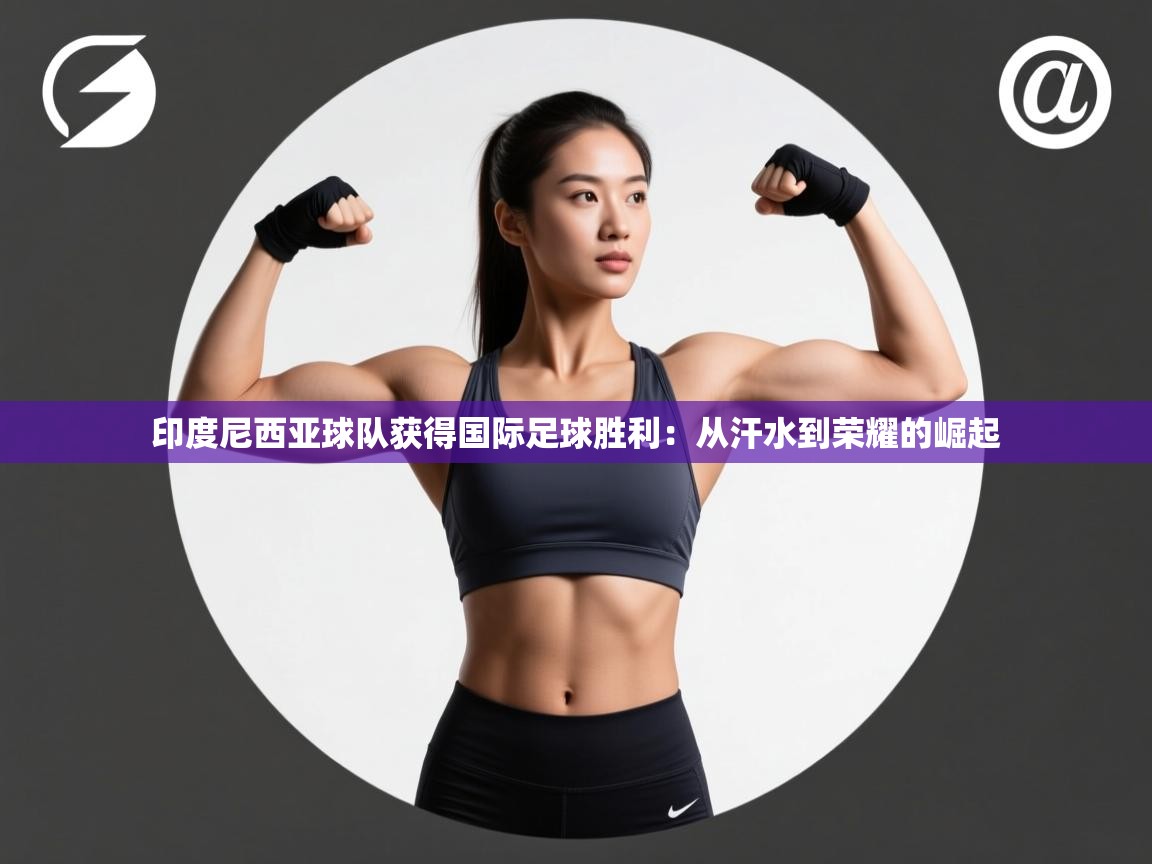 印度尼西亚球队获得国际足球胜利：从汗水到荣耀的崛起